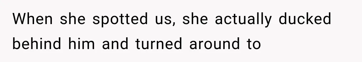 When she spotted us, she actually ducked behind him and turned around to