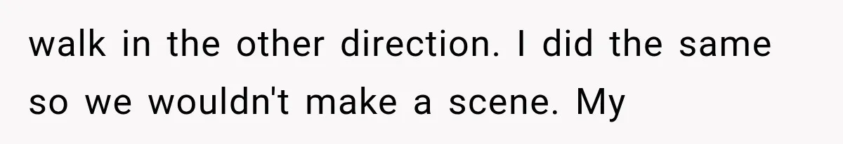walk in the other direction. I did the same so we wouldn't make a scene. My