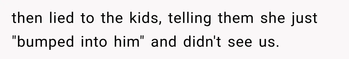 then lied to the kids, telling them she just "bumped into him" and didn't see us.