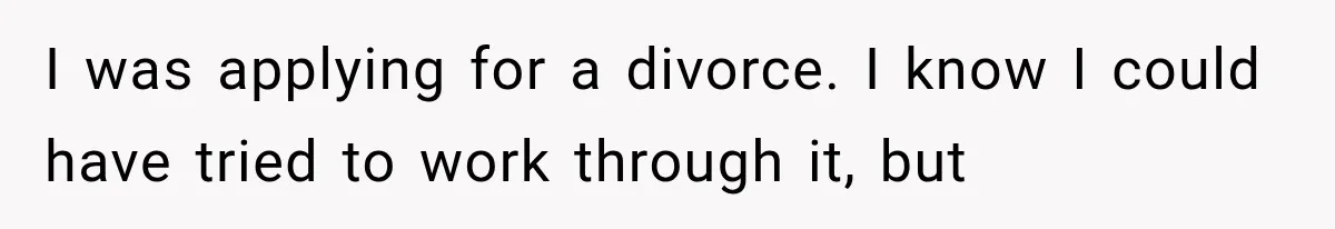 I was applying for a divorce. I know I could have tried to work through it, but
