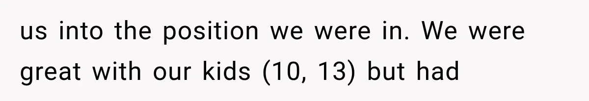 us into the position we were in. We were great with our kids (10, 13) but had