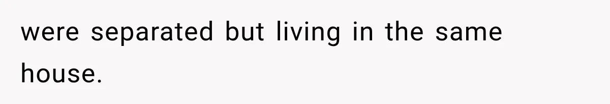 were separated but living in the same house.