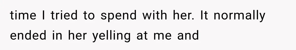 time I tried to spend with her. It normally ended in her yelling at me and