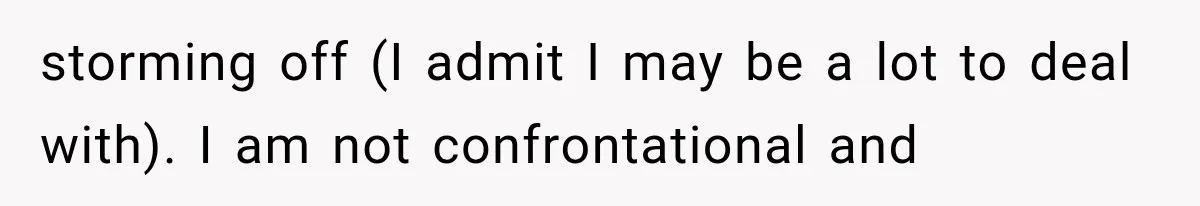storming off (I admit I may be a lot to deal with). I am not confrontational and