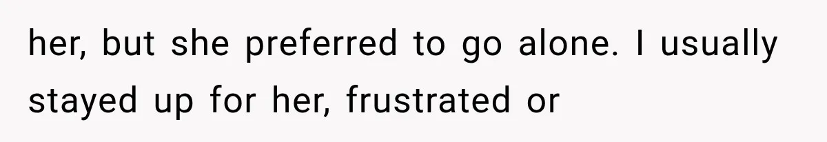 her, but she preferred to go alone. I usually stayed up for her, frustrated or