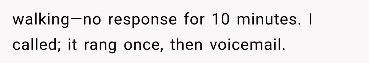 walking—no response for 10 minutes. I called; it rang once, then voicemail.