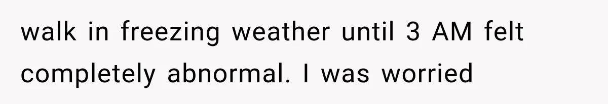 walk in freezing weather until 3 AM felt completely abnormal. I was worried