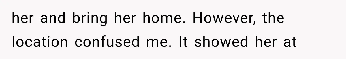 her and bring her home. However, the location confused me. It showed her at
