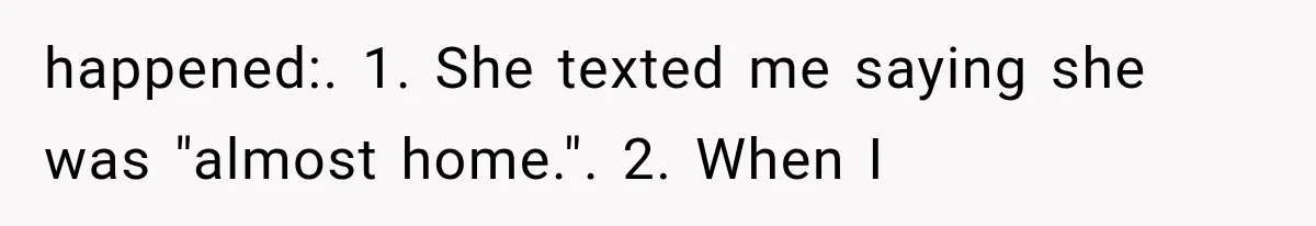 happened:. 1. She texted me saying she was "almost home.". 2. When I