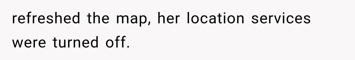 refreshed the map, her location services were turned off.