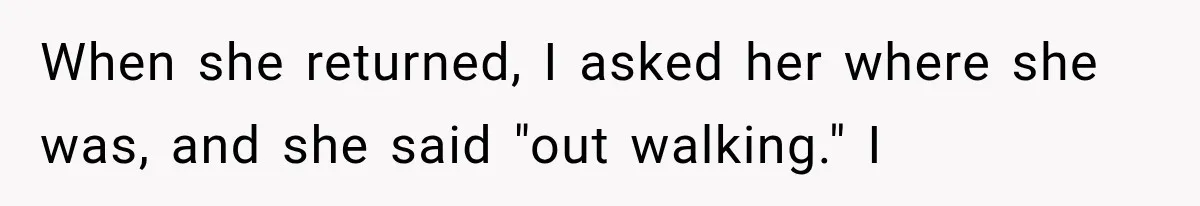 When she returned, I asked her where she was, and she said "out walking." I