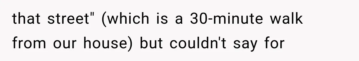 that street" (which is a 30-minute walk from our house) but couldn't say for