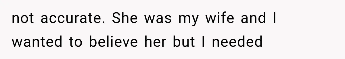 not accurate. She was my wife and I wanted to believe her but I needed