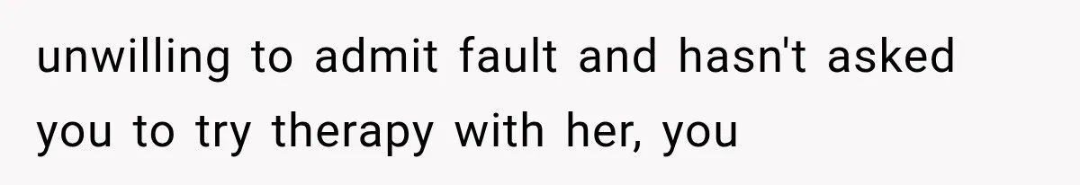 unwilling to admit fault and hasn't asked you to try therapy with her, you