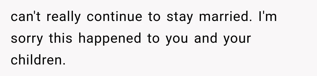 can't really continue to stay married. I'm sorry this happened to you and your children.