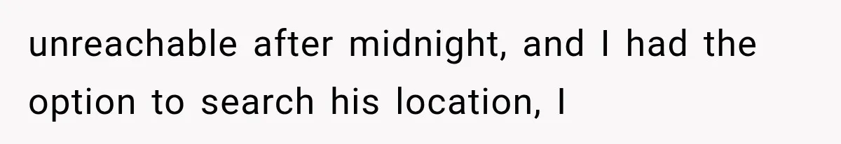 unreachable after midnight, and I had the option to search his location, I