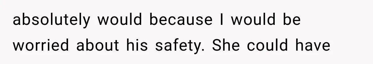 absolutely would because I would be worried about his safety. She could have