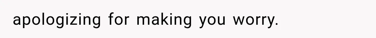 apologizing for making you worry.