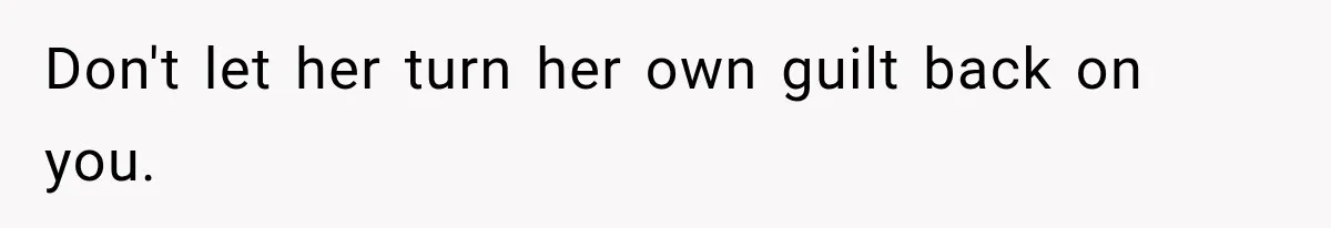 Don't let her turn her own guilt back on you.