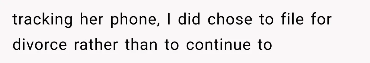 tracking her phone, I did chose to file for divorce rather than to continue to
