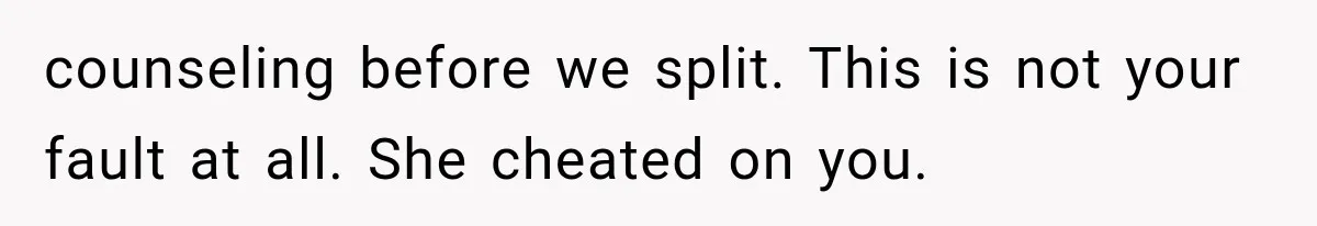 counseling before we split. This is not your fault at all. She cheated on you.