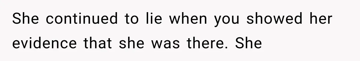 She continued to lie when you showed her evidence that she was there. She