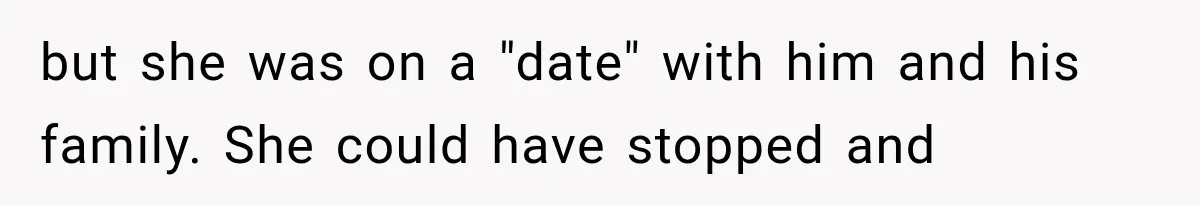 but she was on a "date" with him and his family. She could have stopped and