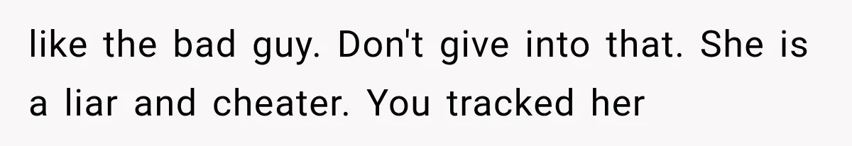 like the bad guy. Don't give into that. She is a liar and cheater. You tracked her