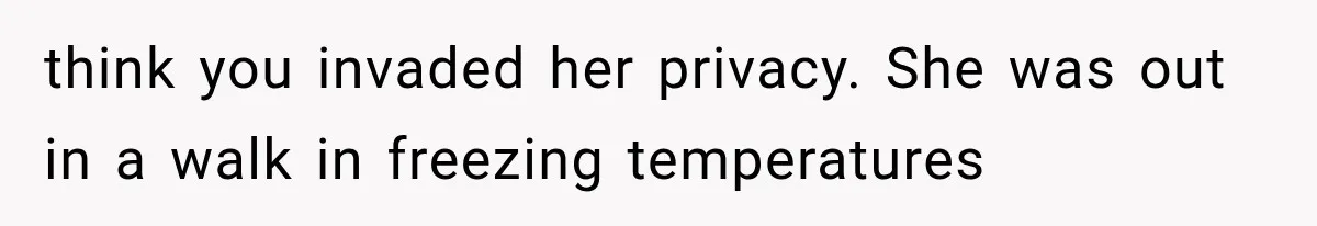 think you invaded her privacy. She was out in a walk in freezing temperatures