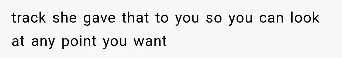 track she gave that to you so you can look at any point you want