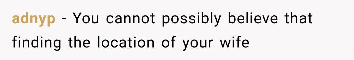 adnyp − You cannot possibly believe that finding the location of your wife