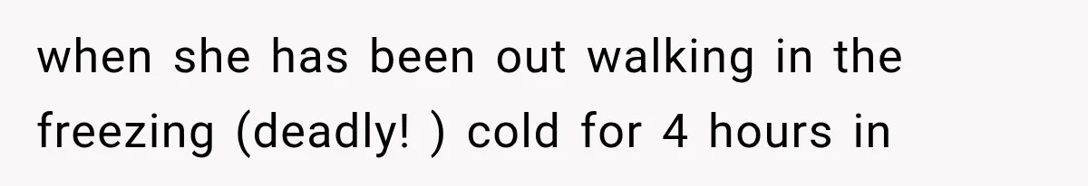 when she has been out walking in the freezing (deadly! ) cold for 4 hours in