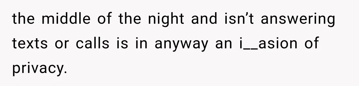 the middle of the night and isn’t answering texts or calls is in anyway an i__asion of privacy.