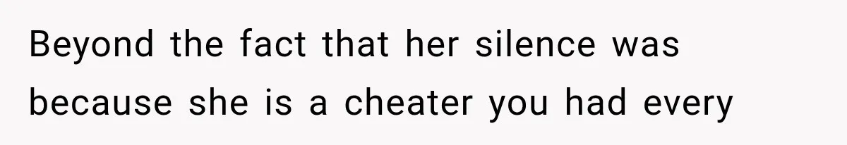Beyond the fact that her silence was because she is a cheater you had every