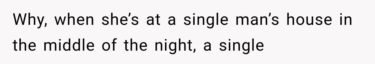 Why, when she’s at a single man’s house in the middle of the night, a single