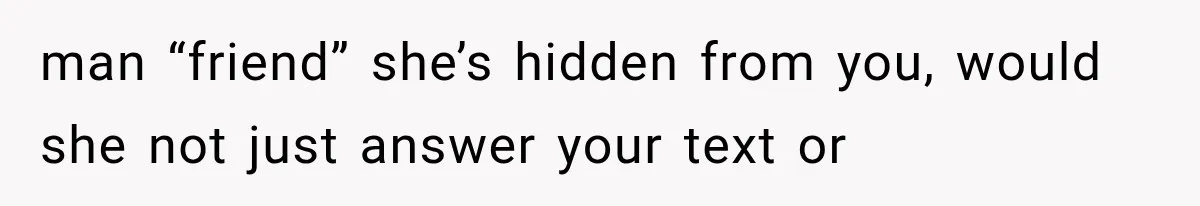 man “friend” she’s hidden from you, would she not just answer your text or