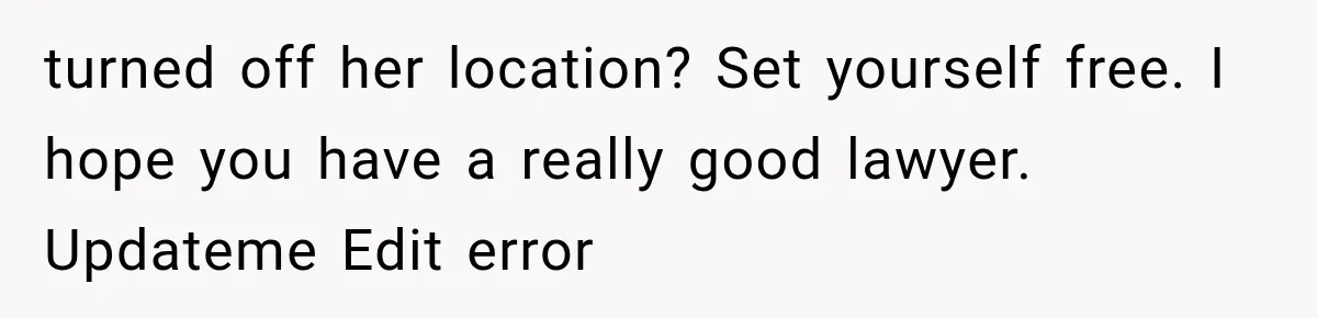 turned off her location? Set yourself free. I hope you have a really good lawyer. Updateme Edit error