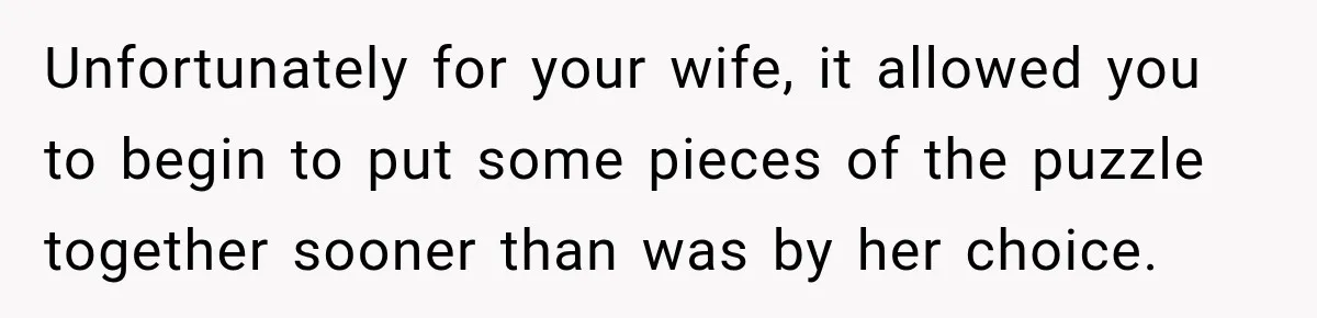 Unfortunately for your wife, it allowed you to begin to put some pieces of the puzzle together sooner than was by her choice.