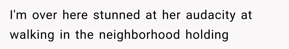 I'm over here stunned at her audacity at walking in the neighborhood holding