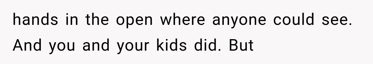 hands in the open where anyone could see. And you and your kids did. But
