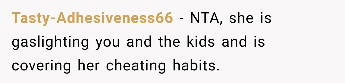 Tasty-Adhesiveness66 − NTA, she is gaslighting you and the kids and is covering her cheating habits.