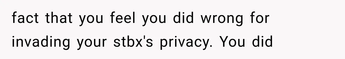 fact that you feel you did wrong for invading your stbx's privacy. You did