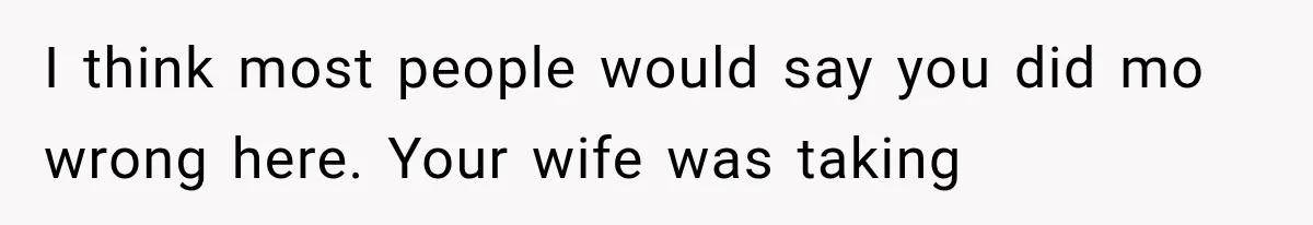 I think most people would say you did mo wrong here. Your wife was taking