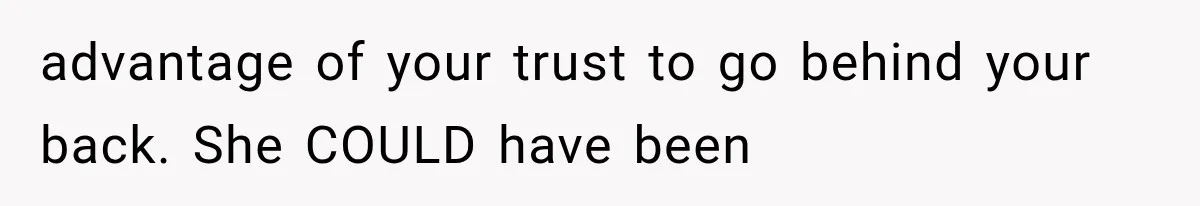 advantage of your trust to go behind your back. She COULD have been