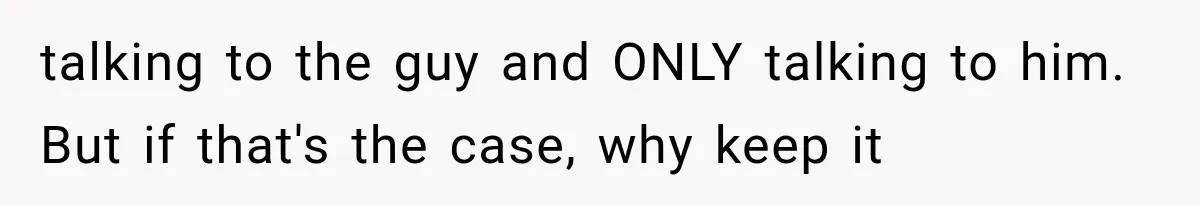 talking to the guy and ONLY talking to him. But if that's the case, why keep it
