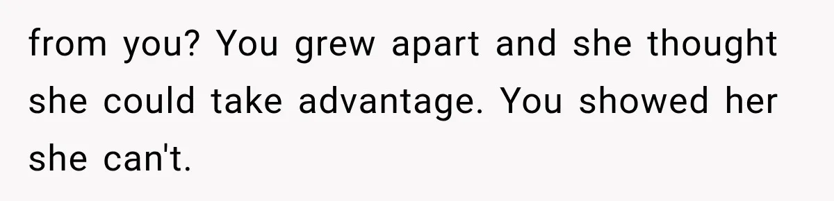 from you? You grew apart and she thought she could take advantage. You showed her she can't.