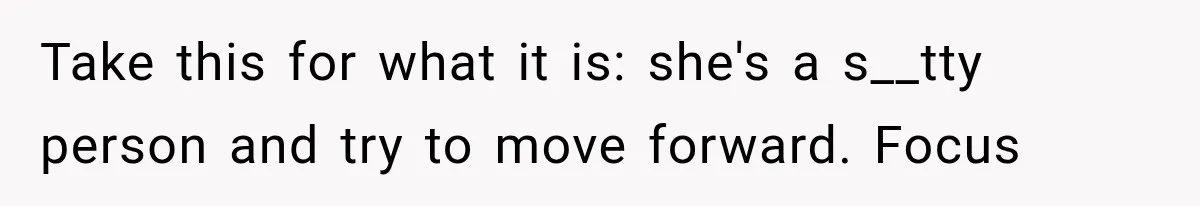 Take this for what it is: she's a s__tty person and try to move forward. Focus