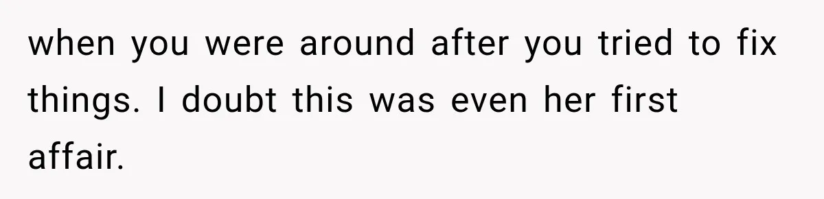 when you were around after you tried to fix things. I doubt this was even her first affair.