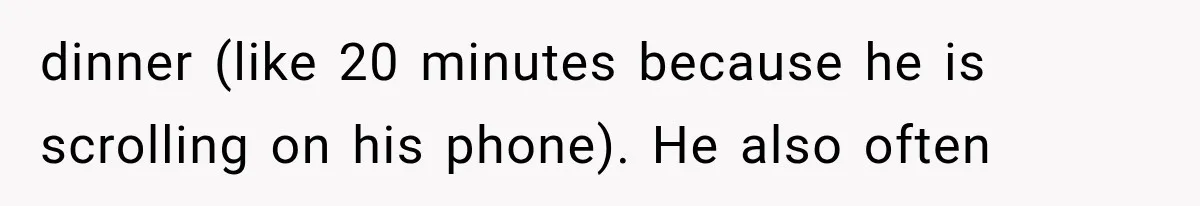 dinner (like 20 minutes because he is scrolling on his phone). He also often