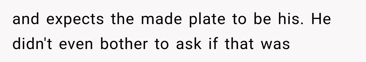 and expects the made plate to be his. He didn't even bother to ask if that was